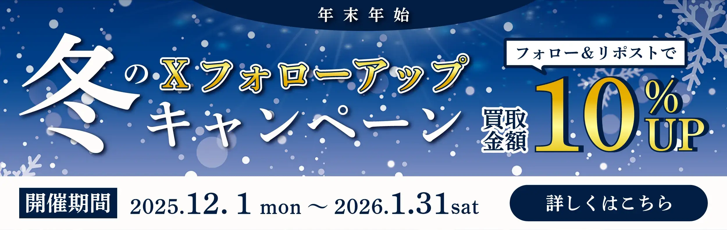 年末年始 冬のXフォローアップキャンペーン フォロー＆リポストで買取金額10％UP 開催期間2025.12.1mon～2026.1.31sat 詳しくはこちら