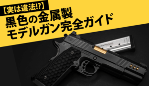 【実は違法!?】黒色の金属製モデルガン完全ガイド